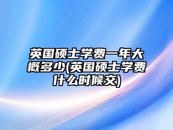 英國碩士學(xué)費(fèi)一年大概多少(英國碩士學(xué)費(fèi)什么時候交)