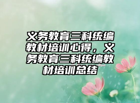 義務教育三科統(tǒng)編教材培訓心得，義務教育三科統(tǒng)編教材培訓總結