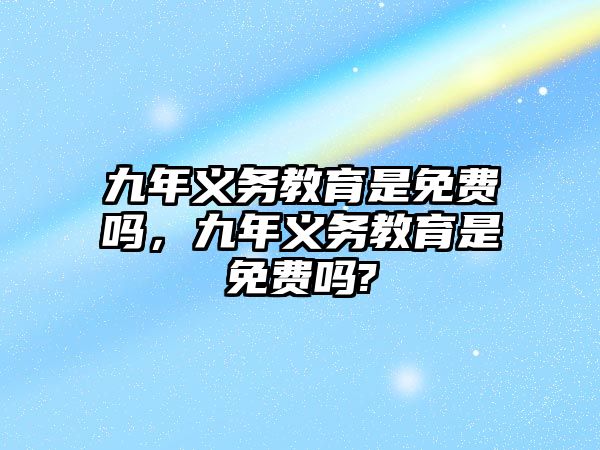 九年義務(wù)教育是免費(fèi)嗎，九年義務(wù)教育是免費(fèi)嗎?