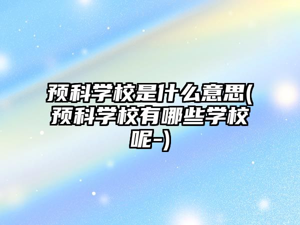 預(yù)科學(xué)校是什么意思(預(yù)科學(xué)校有哪些學(xué)校呢-)