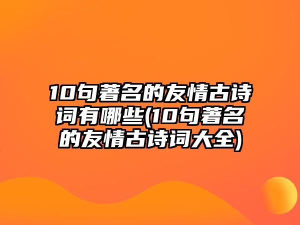 10句著名的友情古詩詞有哪些(10句著名的友情古詩詞大全)