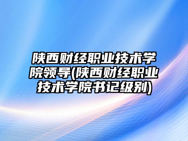 陜西財(cái)經(jīng)職業(yè)技術(shù)學(xué)院領(lǐng)導(dǎo)(陜西財(cái)經(jīng)職業(yè)技術(shù)學(xué)院書(shū)記級(jí)別)