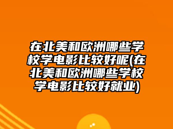 在北美和歐洲哪些學(xué)校學(xué)電影比較好呢(在北美和歐洲哪些學(xué)校學(xué)電影比較好就業(yè))