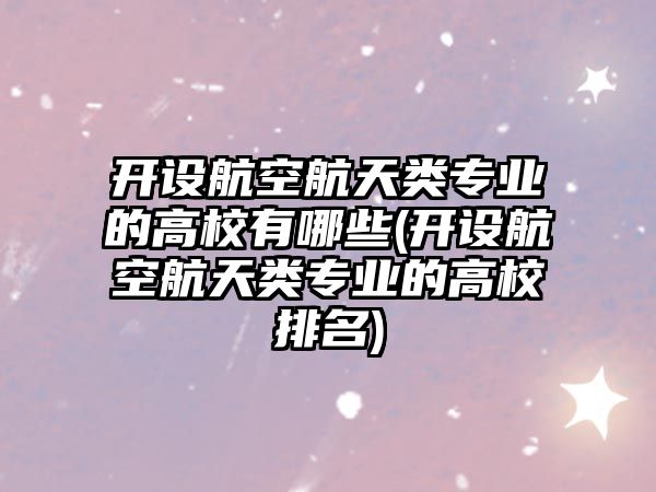 開設航空航天類專業(yè)的高校有哪些(開設航空航天類專業(yè)的高校排名)