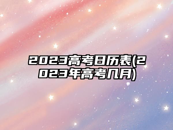 2023高考日歷表(2023年高考幾月)