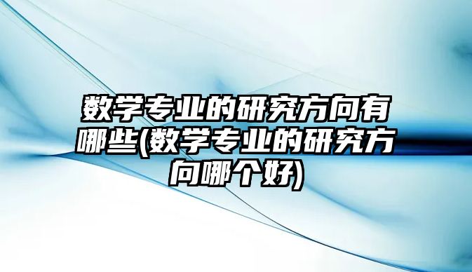 數(shù)學(xué)專業(yè)的研究方向有哪些(數(shù)學(xué)專業(yè)的研究方向哪個(gè)好)