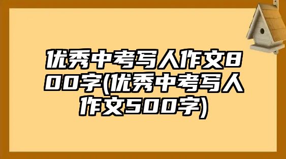 優(yōu)秀中考寫人作文800字(優(yōu)秀中考寫人作文500字)