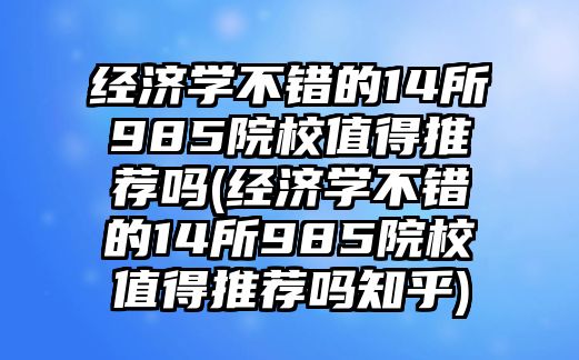 經(jīng)濟學不錯的14所985院校值得推薦嗎(經(jīng)濟學不錯的14所985院校值得推薦嗎知乎)