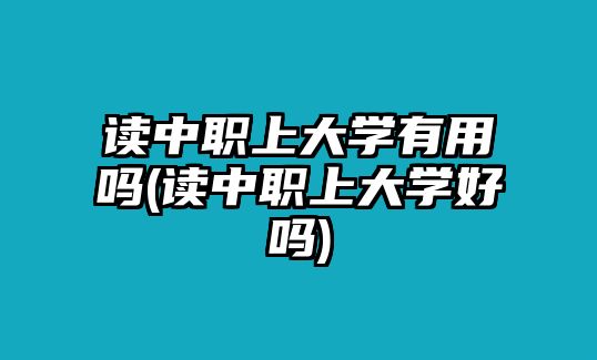 讀中職上大學(xué)有用嗎(讀中職上大學(xué)好嗎)