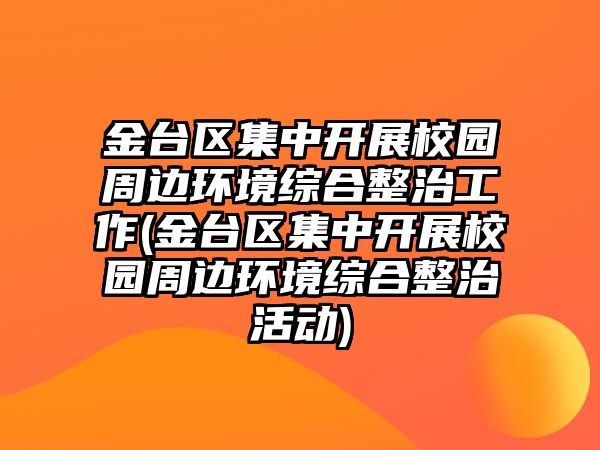 金臺(tái)區(qū)集中開(kāi)展校園周邊環(huán)境綜合整治工作(金臺(tái)區(qū)集中開(kāi)展校園周邊環(huán)境綜合整治活動(dòng))