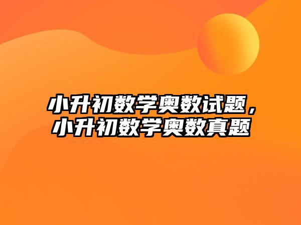 小升初數(shù)學(xué)奧數(shù)試題，小升初數(shù)學(xué)奧數(shù)真題