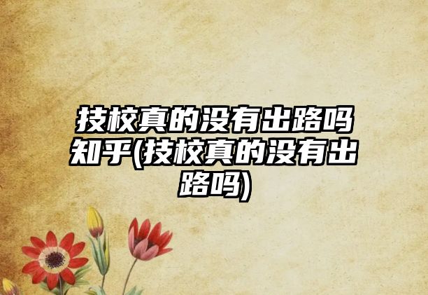 技校真的沒有出路嗎知乎(技校真的沒有出路嗎)