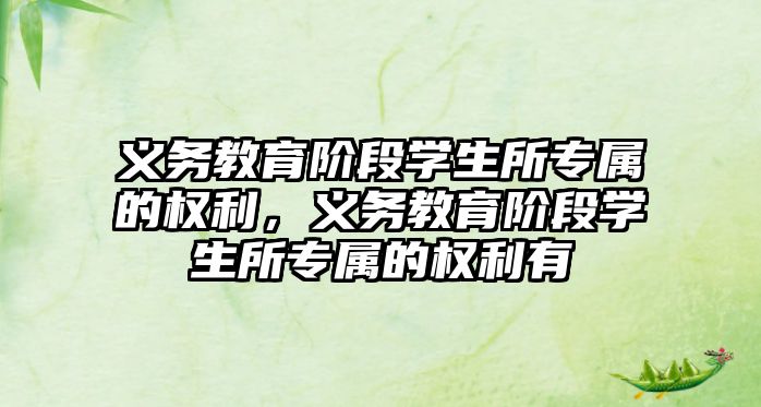 義務(wù)教育階段學(xué)生所專屬的權(quán)利，義務(wù)教育階段學(xué)生所專屬的權(quán)利有