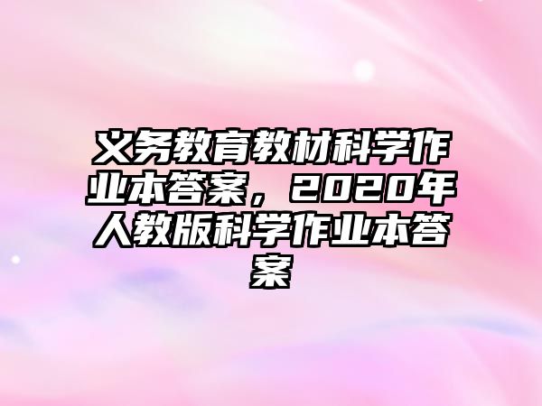 義務(wù)教育教材科學(xué)作業(yè)本答案，2020年人教版科學(xué)作業(yè)本答案