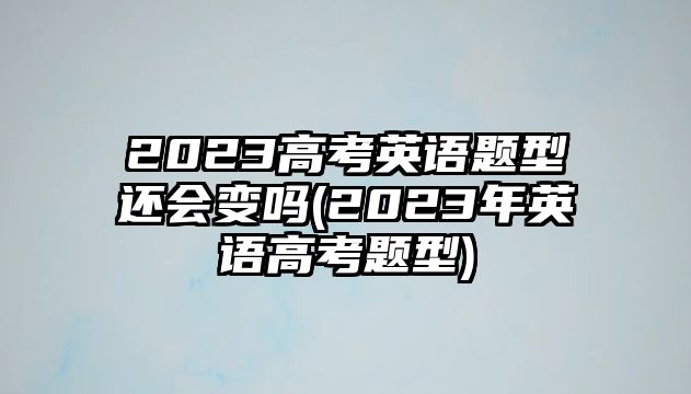 2023高考英語(yǔ)題型還會(huì)變嗎(2023年英語(yǔ)高考題型)