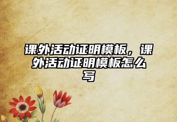 課外活動證明模板，課外活動證明模板怎么寫