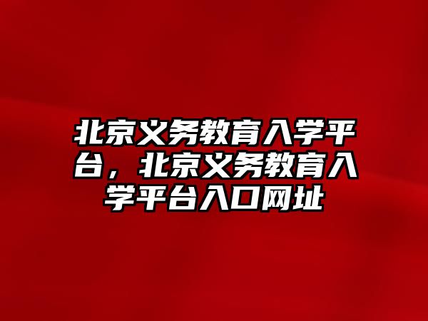 北京義務教育入學平臺，北京義務教育入學平臺入口網址