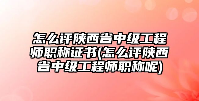 怎么評陜西省中級工程師職稱證書(怎么評陜西省中級工程師職稱呢)