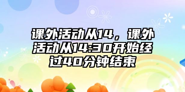 課外活動從14，課外活動從14:30開始經(jīng)過40分鐘結束