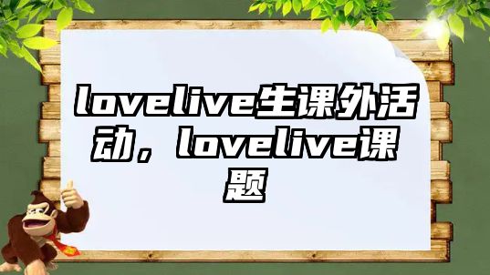 lovelive生課外活動(dòng)，lovelive課題