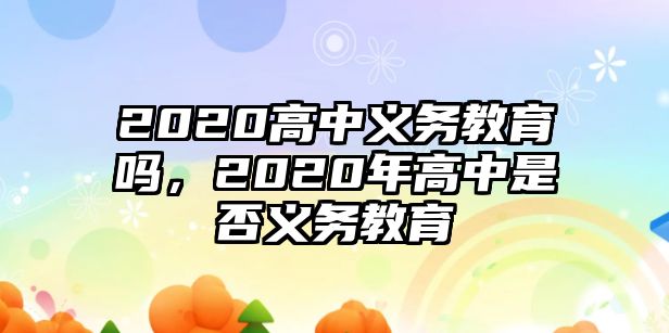 2020高中義務(wù)教育嗎，2020年高中是否義務(wù)教育