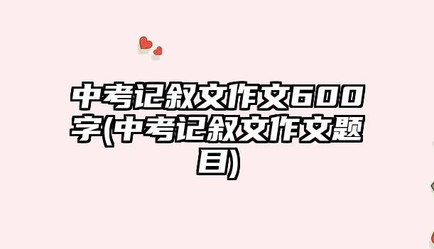 中考記敘文作文600字(中考記敘文作文題目)