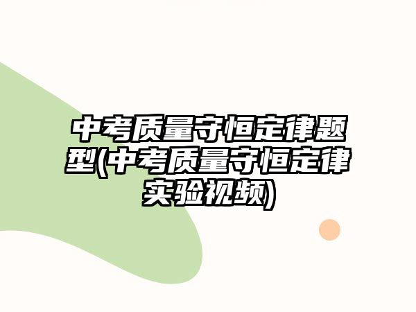 中考質(zhì)量守恒定律題型(中考質(zhì)量守恒定律實(shí)驗(yàn)視頻)