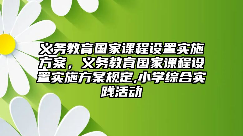 義務(wù)教育國家課程設(shè)置實(shí)施方案，義務(wù)教育國家課程設(shè)置實(shí)施方案規(guī)定,小學(xué)綜合實(shí)踐活動