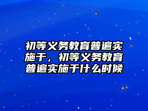 初等義務(wù)教育普遍實施于，初等義務(wù)教育普遍實施于什么時候