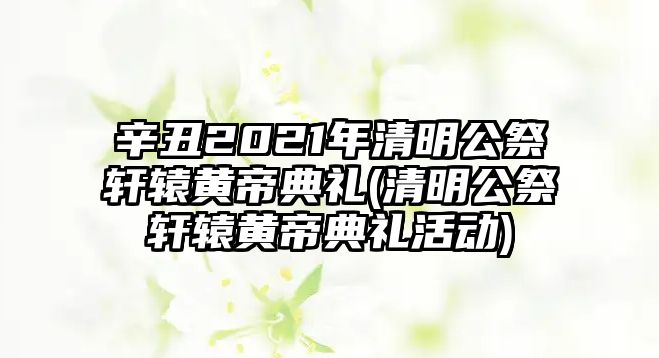 辛丑2021年清明公祭軒轅黃帝典禮(清明公祭軒轅黃帝典禮活動(dòng))