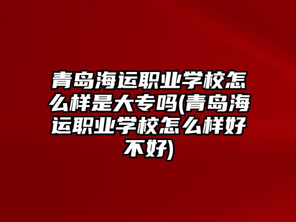 青島海運(yùn)職業(yè)學(xué)校怎么樣是大專嗎(青島海運(yùn)職業(yè)學(xué)校怎么樣好不好)