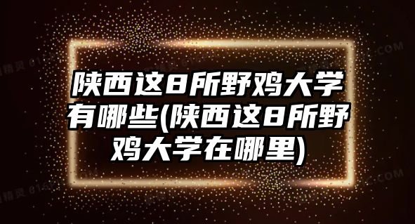 陜西這8所野雞大學有哪些(陜西這8所野雞大學在哪里)