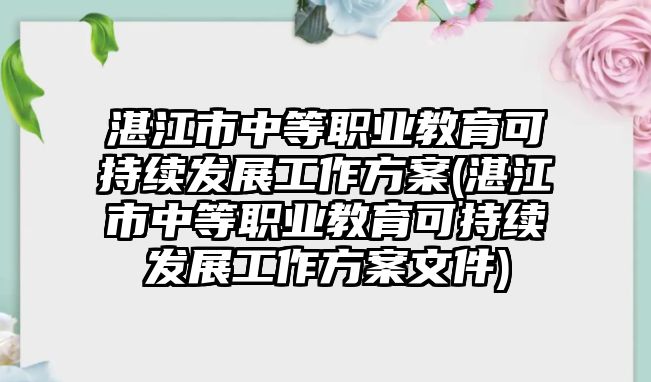 湛江市中等職業(yè)教育可持續(xù)發(fā)展工作方案(湛江市中等職業(yè)教育可持續(xù)發(fā)展工作方案文件)