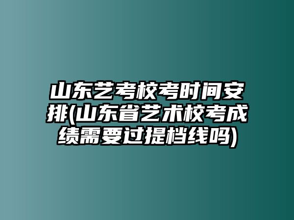 山東藝考校考時(shí)間安排(山東省藝術(shù)?？汲煽冃枰^提檔線嗎)