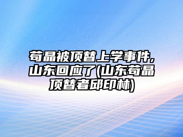 茍晶被頂替上學事件,山東回應了(山東茍晶頂替者邱印林)