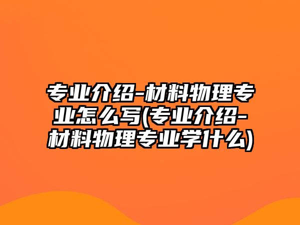 專業(yè)介紹-材料物理專業(yè)怎么寫(專業(yè)介紹-材料物理專業(yè)學(xué)什么)