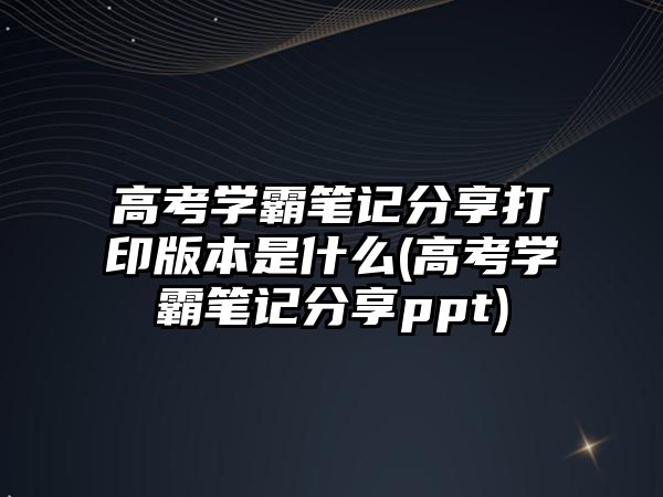 高考學霸筆記分享打印版本是什么(高考學霸筆記分享ppt)