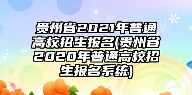 貴州省2021年普通高校招生報名(貴州省2020年普通高校招生報名系統(tǒng))