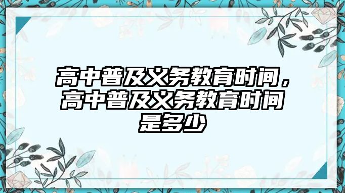 高中普及義務(wù)教育時間，高中普及義務(wù)教育時間是多少