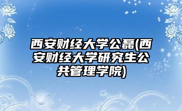 西安財經(jīng)大學公磊(西安財經(jīng)大學研究生公共管理學院)