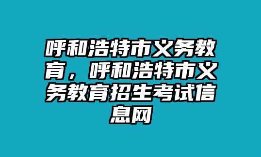 呼和浩特市義務教育，呼和浩特市義務教育招生考試信息網(wǎng)