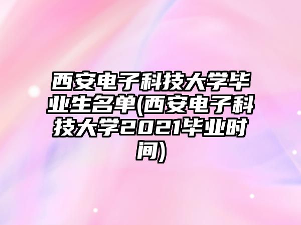 西安電子科技大學(xué)畢業(yè)生名單(西安電子科技大學(xué)2021畢業(yè)時間)