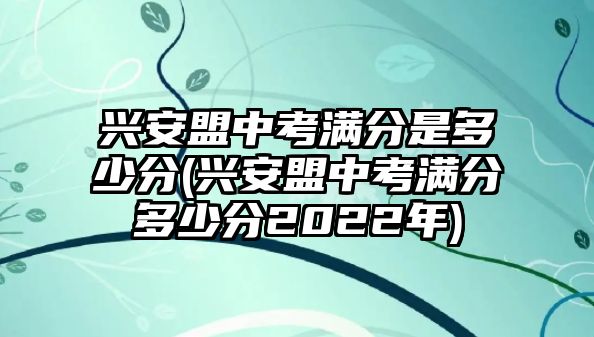 興安盟中考滿分是多少分(興安盟中考滿分多少分2022年)