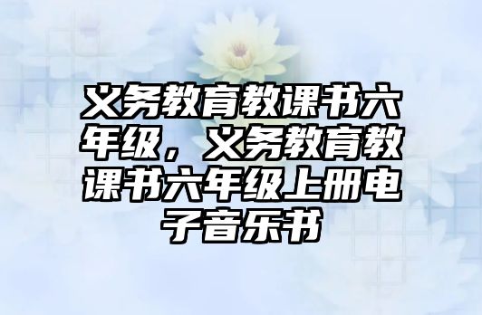 義務(wù)教育教課書六年級，義務(wù)教育教課書六年級上冊電子音樂書