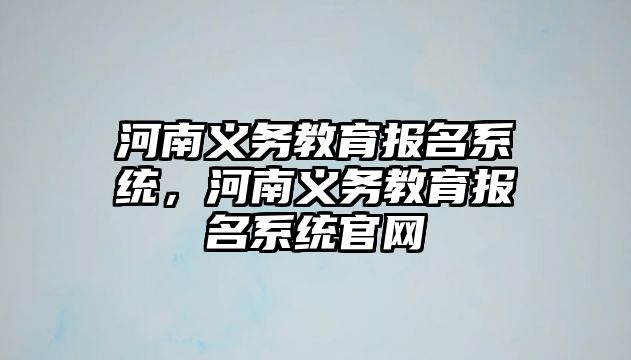 河南義務(wù)教育報(bào)名系統(tǒng)，河南義務(wù)教育報(bào)名系統(tǒng)官網(wǎng)