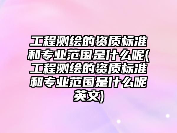 工程測繪的資質(zhì)標準和專業(yè)范圍是什么呢(工程測繪的資質(zhì)標準和專業(yè)范圍是什么呢英文)