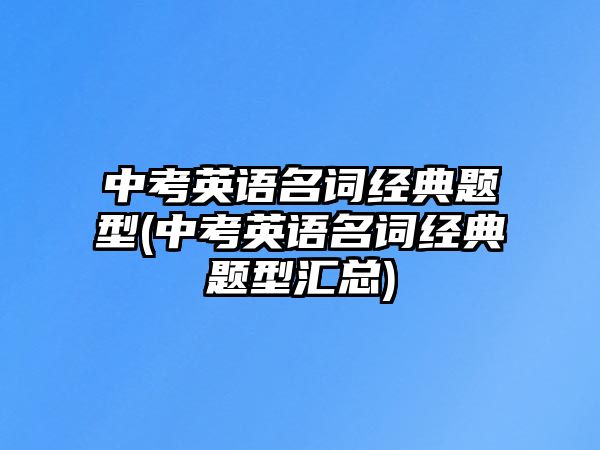 中考英語(yǔ)名詞經(jīng)典題型(中考英語(yǔ)名詞經(jīng)典題型匯總)