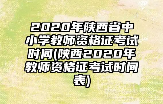 2020年陜西省中小學教師資格證考試時間(陜西2020年教師資格證考試時間表)