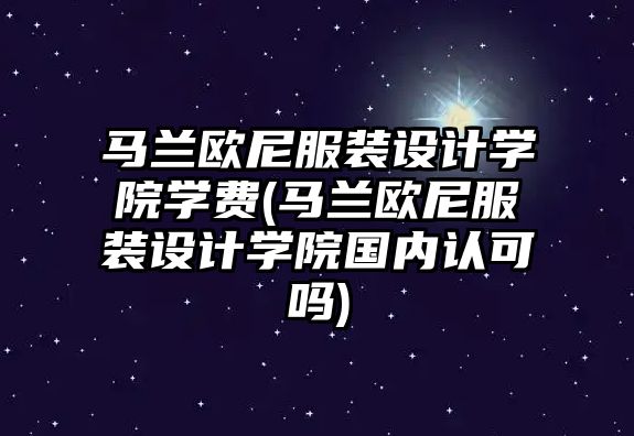 馬蘭歐尼服裝設(shè)計學(xué)院學(xué)費(馬蘭歐尼服裝設(shè)計學(xué)院國內(nèi)認可嗎)