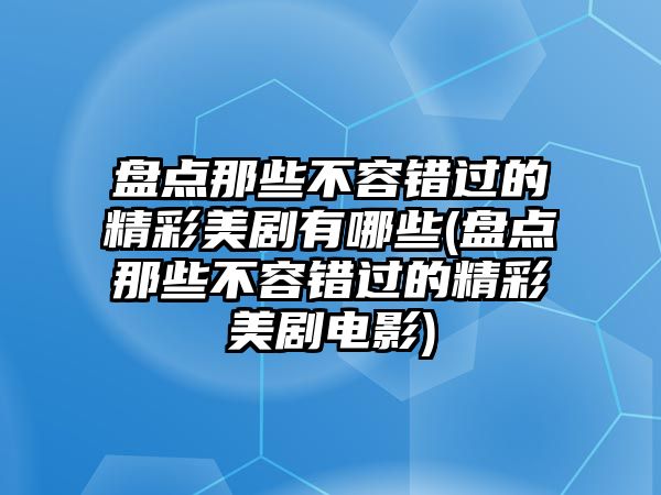 盤點那些不容錯過的精彩美劇有哪些(盤點那些不容錯過的精彩美劇電影)